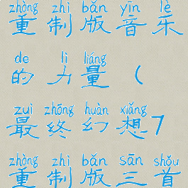 最终幻想7重制版音乐的力量(最终幻想7重制版三首音乐)