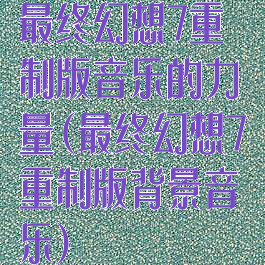最终幻想7重制版音乐的力量(最终幻想7重制版背景音乐)