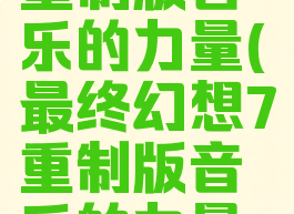 最终幻想7重制版音乐的力量(最终幻想7重制版音乐的力量攻略)