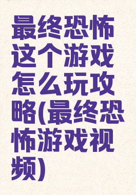 最终恐怖这个游戏怎么玩攻略(最终恐怖游戏视频)