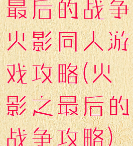 最后的战争火影同人游戏攻略(火影之最后的战争攻略)