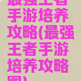 最强王者手游培养攻略(最强王者手游培养攻略图)