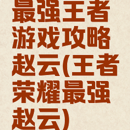 最强王者游戏攻略赵云(王者荣耀最强赵云)