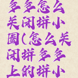 最新版拼多多怎么关闭拼小圈(怎么关闭拼多多上的拼小圈功能)