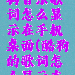 最新版酷狗音乐歌词怎么显示在手机桌面(酷狗的歌词怎么显示在手机桌面)