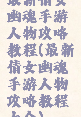 最新倩女幽魂手游人物攻略教程(最新倩女幽魂手游人物攻略教程大全)