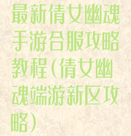 最新倩女幽魂手游合服攻略教程(倩女幽魂端游新区攻略)