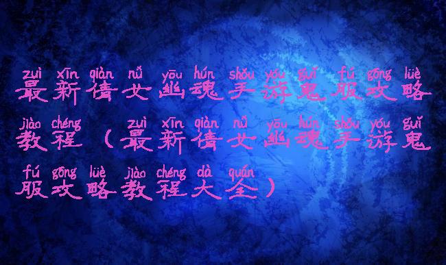 最新倩女幽魂手游鬼服攻略教程(最新倩女幽魂手游鬼服攻略教程大全)