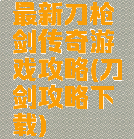 最新刀枪剑传奇游戏攻略(刀剑攻略下载)