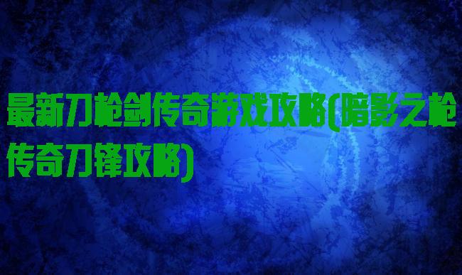 最新刀枪剑传奇游戏攻略(暗影之枪传奇刀锋攻略)