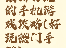 最新好玩的手机游戏攻略(好玩热门手游)