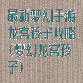 最新梦幻手游龙宫孩子攻略(梦幻龙宫孩子)