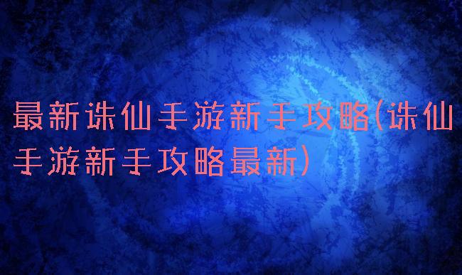 最新诛仙手游新手攻略(诛仙手游新手攻略最新)