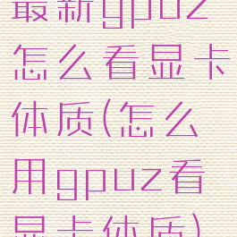 最新gpuz怎么看显卡体质(怎么用gpuz看显卡体质)