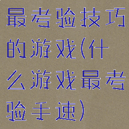 最考验技巧的游戏(什么游戏最考验手速)