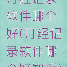 月经记录软件哪个好(月经记录软件哪个好知乎)