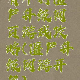 有个打僵尸升级网页游戏攻略(僵尸升级网游开局)