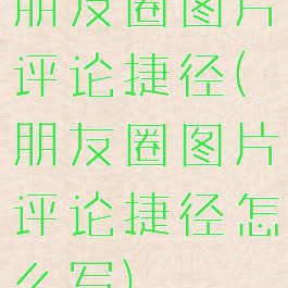 朋友圈图片评论捷径(朋友圈图片评论捷径怎么写)
