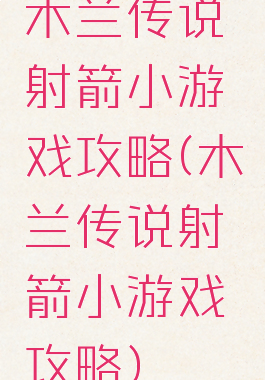 木兰传说射箭小游戏攻略(木兰传说射箭小游戏攻略)