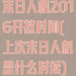末日人机2016开放时间(上次末日人机是什么时候)