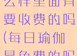每日瑜伽怎么样里面有要收费的吗(每日瑜伽是免费的吗)