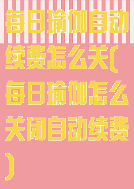 每日瑜伽自动续费怎么关(每日瑜伽怎么关闭自动续费)