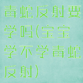 毒蛇反射要学吗(宝宝学不学毒蛇反射)