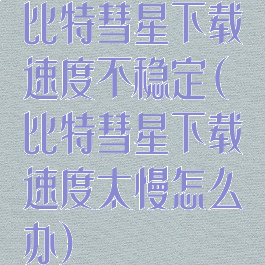比特彗星下载速度不稳定(比特彗星下载速度太慢怎么办)