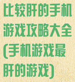 比较肝的手机游戏攻略大全(手机游戏最肝的游戏)