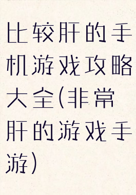比较肝的手机游戏攻略大全(非常肝的游戏手游)