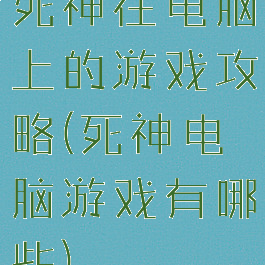 死神在电脑上的游戏攻略(死神电脑游戏有哪些)