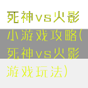 死神vs火影小游戏攻略(死神vs火影游戏玩法)