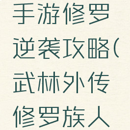 武林外传手游修罗逆袭攻略(武林外传修罗族人反击攻略)