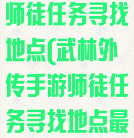 武林外传手游师徒任务寻找地点(武林外传手游师徒任务寻找地点最宜)