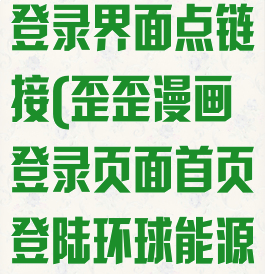 歪歪漫画官方登录界面点链接(歪歪漫画登录页面首页登陆环球能源网)