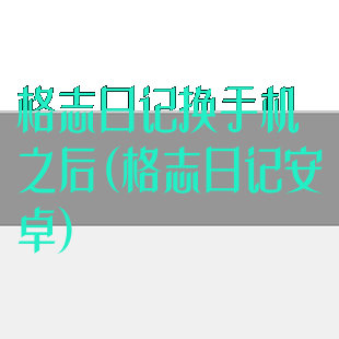 格志日记换手机之后(格志日记安卓)