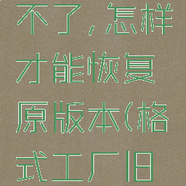 格式工厂升级后用不了,怎样才能恢复原版本(格式工厂旧版本型号的多少)