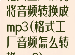 格式工厂如何将音频转换成mp3(格式工厂音频怎么转换mp3)