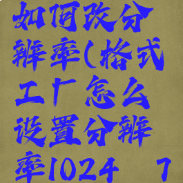 格式工厂如何改分辨率(格式工厂怎么设置分辨率1024×768)