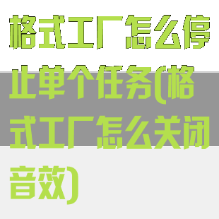 格式工厂怎么停止单个任务(格式工厂怎么关闭音效)
