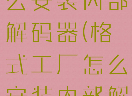 格式工厂怎么安装内部解码器(格式工厂怎么安装内部解码器驱动)
