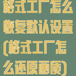 格式工厂怎么恢复默认设置(格式工厂怎么还原画质)