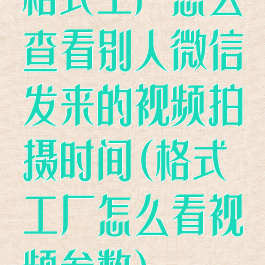 格式工厂怎么查看别人微信发来的视频拍摄时间(格式工厂怎么看视频参数)