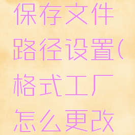 格式工厂怎么更改保存文件路径设置(格式工厂怎么更改保存文件路径设置)