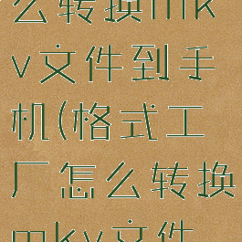 格式工厂怎么转换mkv文件到手机(格式工厂怎么转换mkv文件到手机里)