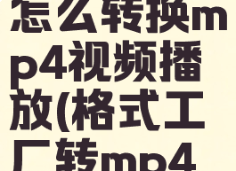 格式工厂怎么转换mp4视频播放(格式工厂转mp4设置)