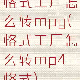 格式工厂怎么转mpg(格式工厂怎么转mp4格式)