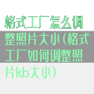 格式工厂怎么调整照片大小(格式工厂如何调整照片kb大小)