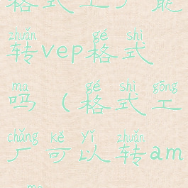 格式工厂能转vep格式吗(格式工厂可以转amv吗)