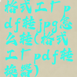 格式工厂pdf转jpg怎么转(格式工厂pdf转换器)